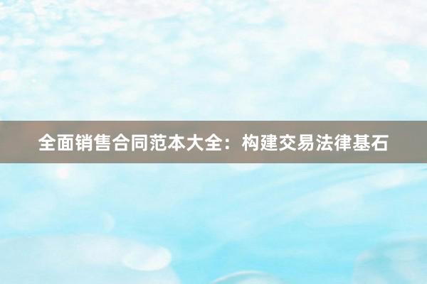 全面销售合同范本大全：构建交易法律基石