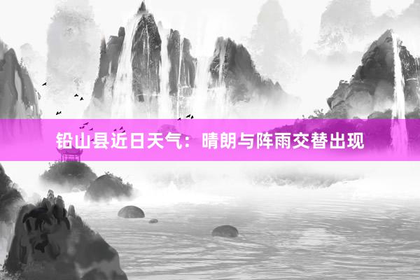 铅山县近日天气：晴朗与阵雨交替出现